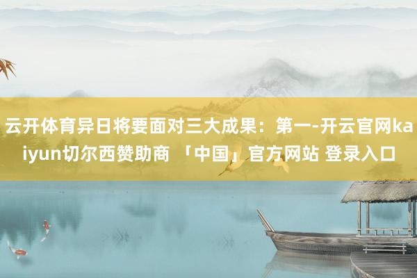云开体育异日将要面对三大成果：第一-开云官网kaiyun切尔西赞助商 「中国」官方网站 登录入口