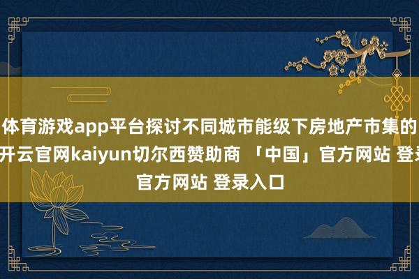 体育游戏app平台探讨不同城市能级下房地产市集的互异-开云官网kaiyun切尔西赞助商 「中国」官方网站 登录入口