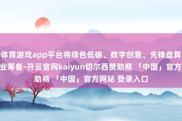 体育游戏app平台将绿色低碳、数字创意、先锋盘算等融入园区产业筹备-开云官网kaiyun切尔西赞助商 「中国」官方网站 登录入口