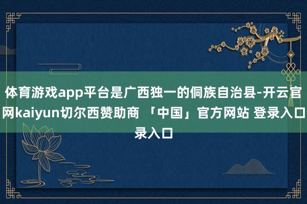 体育游戏app平台是广西独一的侗族自治县-开云官网kaiyun切尔西赞助商 「中国」官方网站 登录入口
