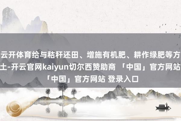 云开体育给与秸秆还田、增施有机肥、耕作绿肥等方式纠正泥土-开云官网kaiyun切尔西赞助商 「中国」官方网站 登录入口