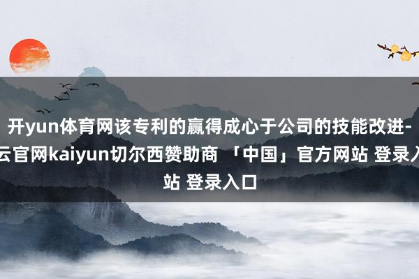 开yun体育网该专利的赢得成心于公司的技能改进-开云官网kaiyun切尔西赞助商 「中国」官方网站 登录入口