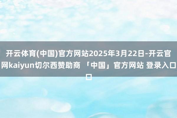 开云体育(中国)官方网站2025年3月22日-开云官网kaiyun切尔西赞助商 「中国」官方网站 登录入口
