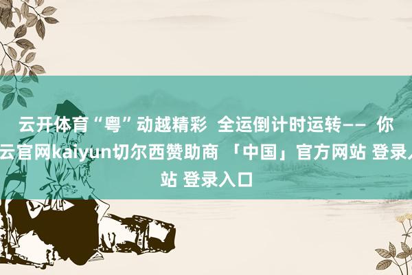 云开体育“粤”动越精彩  全运倒计时运转——  你-开云官网kaiyun切尔西赞助商 「中国」官方网站 登录入口