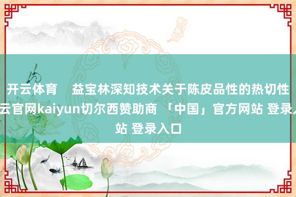 开云体育    益宝林深知技术关于陈皮品性的热切性-开云官网kaiyun切尔西赞助商 「中国」官方网站 登录入口