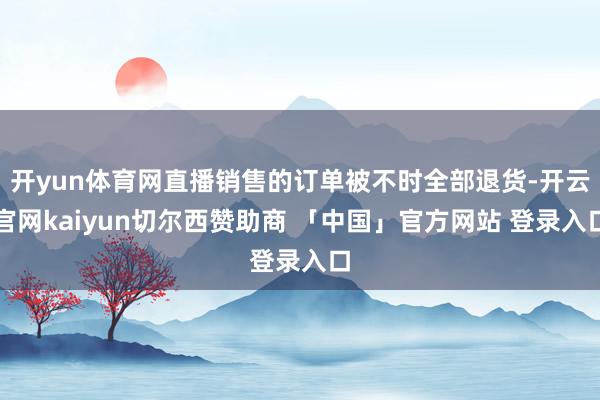 开yun体育网直播销售的订单被不时全部退货-开云官网kaiyun切尔西赞助商 「中国」官方网站 登录入口