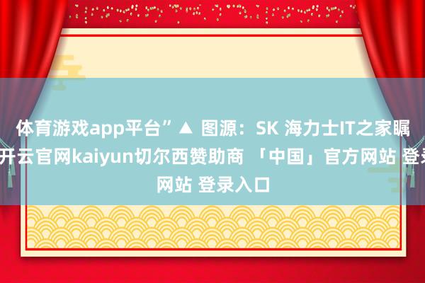 体育游戏app平台”▲ 图源：SK 海力士IT之家瞩目到-开云官网kaiyun切尔西赞助商 「中国」官方网站 登录入口