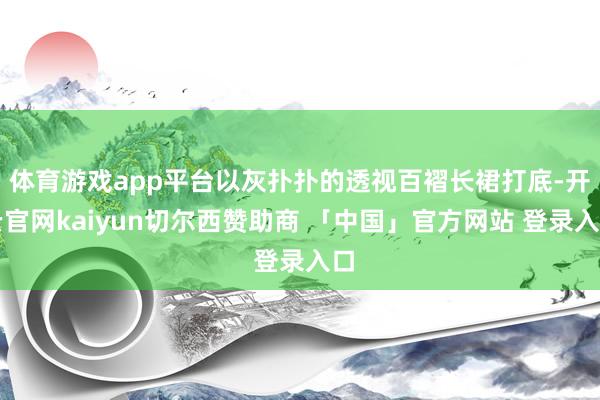 体育游戏app平台以灰扑扑的透视百褶长裙打底-开云官网kaiyun切尔西赞助商 「中国」官方网站 登录入口