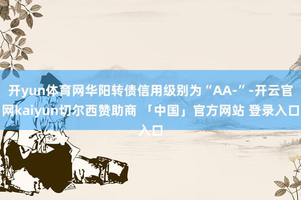 开yun体育网华阳转债信用级别为“AA-”-开云官网kaiyun切尔西赞助商 「中国」官方网站 登录入口