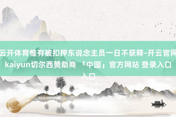 云开体育惟有被扣押东说念主员一日不获释-开云官网kaiyun切尔西赞助商 「中国」官方网站 登录入口