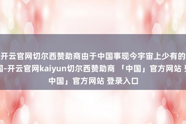 开云官网切尔西赞助商由于中国事现今宇宙上少有的文静古国-开云官网kaiyun切尔西赞助商 「中国」官方网站 登录入口