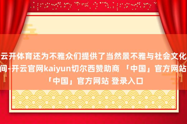 云开体育还为不雅众们提供了当然景不雅与社会文化的探索空间-开云官网kaiyun切尔西赞助商 「中国」官方网站 登录入口