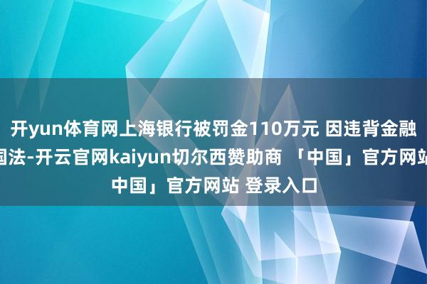 开yun体育网上海银行被罚金110万元 因违背金融统计磋商国法-开云官网kaiyun切尔西赞助商 「中国」官方网站 登录入口