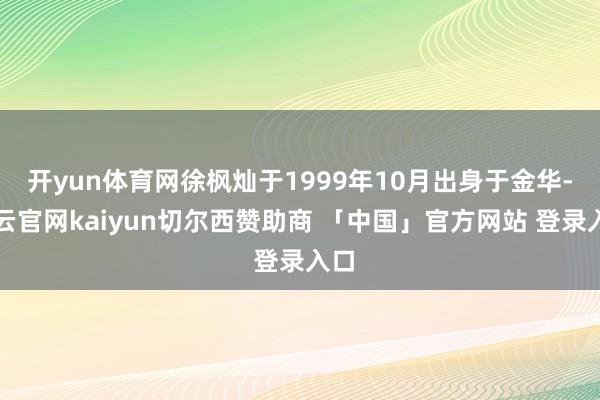 开yun体育网徐枫灿于1999年10月出身于金华-开云官网kaiyun切尔西赞助商 「中国」官方网站 登录入口