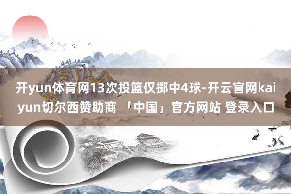 开yun体育网13次投篮仅掷中4球-开云官网kaiyun切尔西赞助商 「中国」官方网站 登录入口