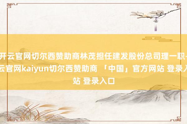 开云官网切尔西赞助商林茂担任建发股份总司理一职-开云官网kaiyun切尔西赞助商 「中国」官方网站 登录入口