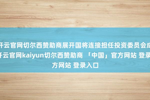 开云官网切尔西赞助商展开国将连接担任投资委员会成员-开云官网kaiyun切尔西赞助商 「中国」官方网站 登录入口