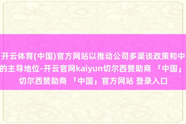 开云体育(中国)官方网站以推动公司多渠谈政策和中枢品牌在大型阛阓的主导地位-开云官网kaiyun切尔西赞助商 「中国」官方网站 登录入口