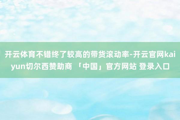 开云体育不错终了较高的带货滚动率-开云官网kaiyun切尔西赞助商 「中国」官方网站 登录入口