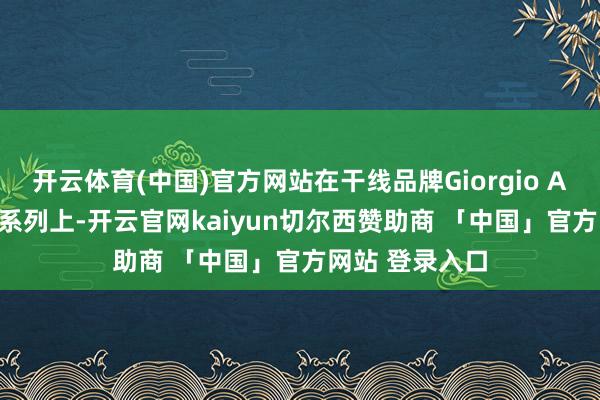开云体育(中国)官方网站在干线品牌Giorgio Armani和高定系列上-开云官网kaiyun切尔西赞助商 「中国」官方网站 登录入口