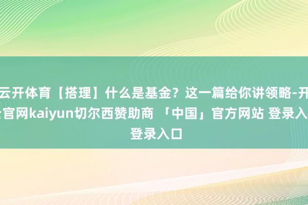 云开体育【搭理】什么是基金？这一篇给你讲领略-开云官网kaiyun切尔西赞助商 「中国」官方网站 登录入口
