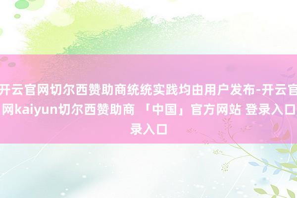 开云官网切尔西赞助商统统实践均由用户发布-开云官网kaiyun切尔西赞助商 「中国」官方网站 登录入口