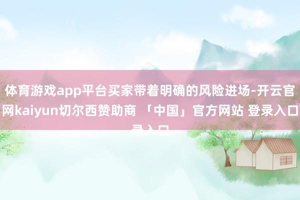 体育游戏app平台买家带着明确的风险进场-开云官网kaiyun切尔西赞助商 「中国」官方网站 登录入口