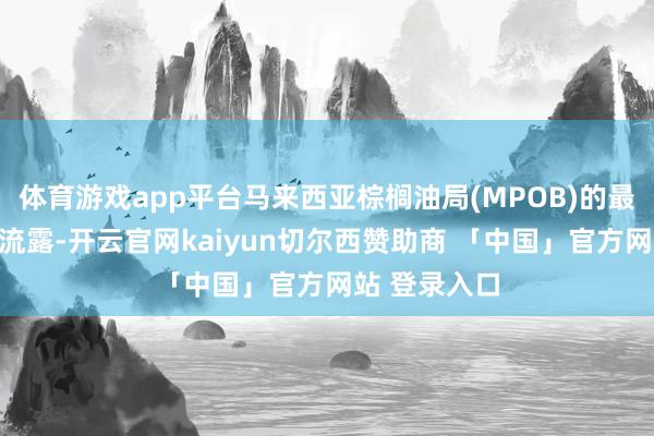体育游戏app平台马来西亚棕榈油局(MPOB)的最眉月度数据流露-开云官网kaiyun切尔西赞助商 「中国」官方网站 登录入口