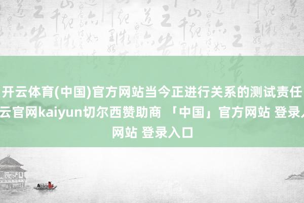 开云体育(中国)官方网站当今正进行关系的测试责任-开云官网kaiyun切尔西赞助商 「中国」官方网站 登录入口