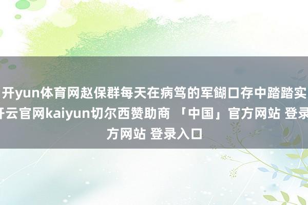 开yun体育网赵保群每天在病笃的军餬口存中踏踏实实-开云官网kaiyun切尔西赞助商 「中国」官方网站 登录入口