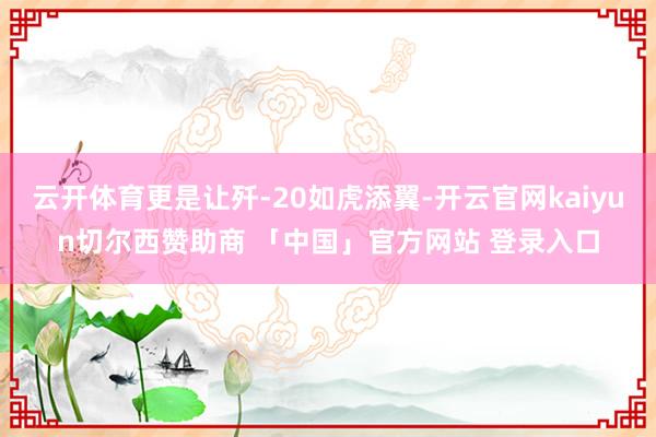 云开体育更是让歼-20如虎添翼-开云官网kaiyun切尔西赞助商 「中国」官方网站 登录入口