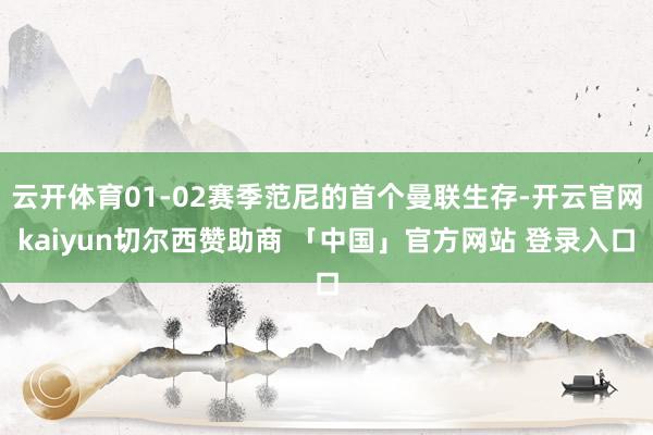 云开体育01-02赛季范尼的首个曼联生存-开云官网kaiyun切尔西赞助商 「中国」官方网站 登录入口