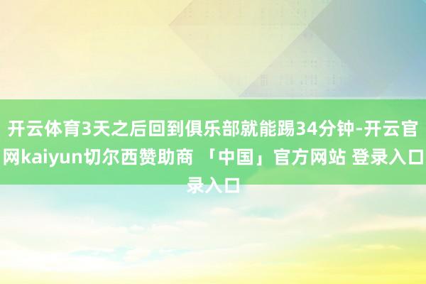 开云体育3天之后回到俱乐部就能踢34分钟-开云官网kaiyun切尔西赞助商 「中国」官方网站 登录入口