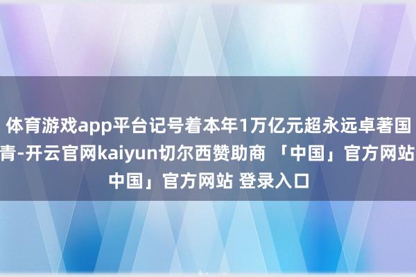 体育游戏app平台记号着本年1万亿元超永远卓著国债刊行杀青-开云官网kaiyun切尔西赞助商 「中国」官方网站 登录入口