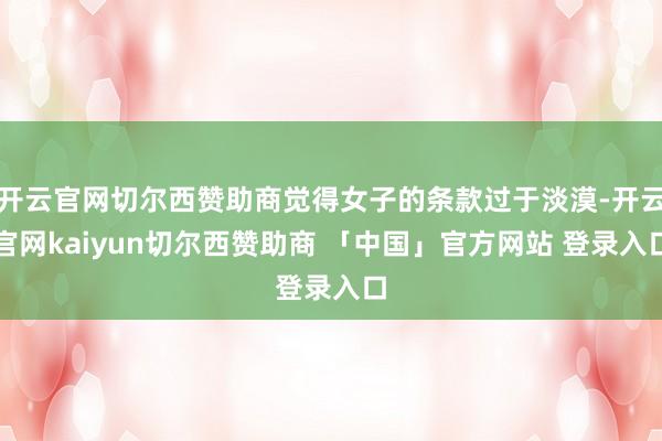 开云官网切尔西赞助商觉得女子的条款过于淡漠-开云官网kaiyun切尔西赞助商 「中国」官方网站 登录入口