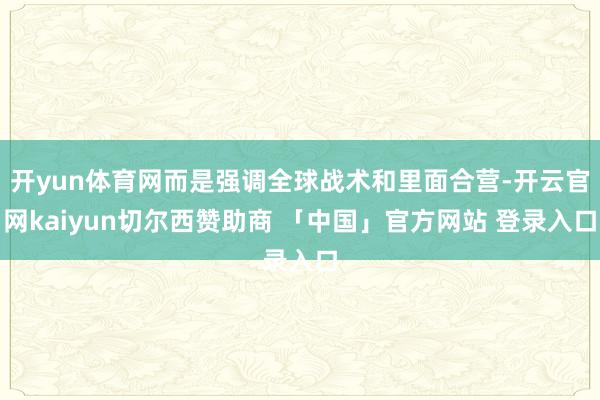 开yun体育网而是强调全球战术和里面合营-开云官网kaiyun切尔西赞助商 「中国」官方网站 登录入口