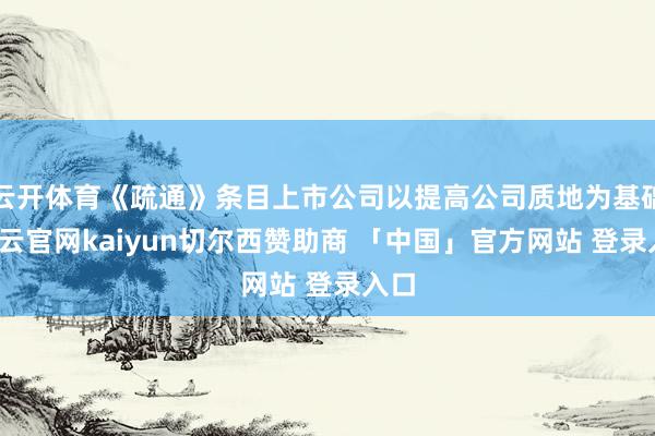 云开体育《疏通》条目上市公司以提高公司质地为基础-开云官网kaiyun切尔西赞助商 「中国」官方网站 登录入口