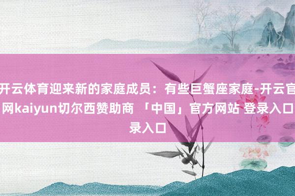 开云体育迎来新的家庭成员：有些巨蟹座家庭-开云官网kaiyun切尔西赞助商 「中国」官方网站 登录入口