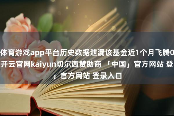 体育游戏app平台历史数据泄漏该基金近1个月飞腾0.24%-开云官网kaiyun切尔西赞助商 「中国」官方网站 登录入口