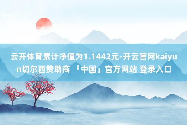 云开体育累计净值为1.1442元-开云官网kaiyun切尔西赞助商 「中国」官方网站 登录入口