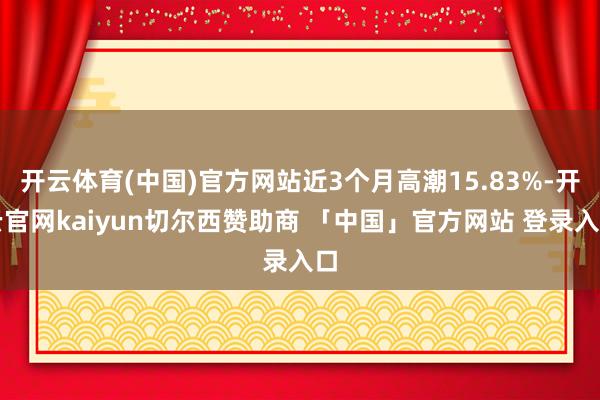 开云体育(中国)官方网站近3个月高潮15.83%-开云官网kaiyun切尔西赞助商 「中国」官方网站 登录入口