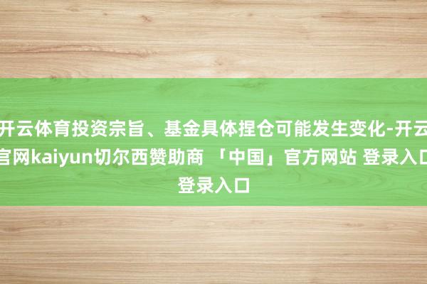 开云体育投资宗旨、基金具体捏仓可能发生变化-开云官网kaiyun切尔西赞助商 「中国」官方网站 登录入口