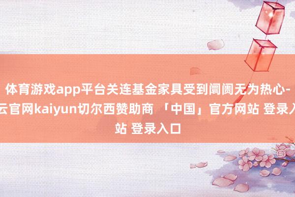 体育游戏app平台关连基金家具受到阛阓无为热心-开云官网kaiyun切尔西赞助商 「中国」官方网站 登录入口