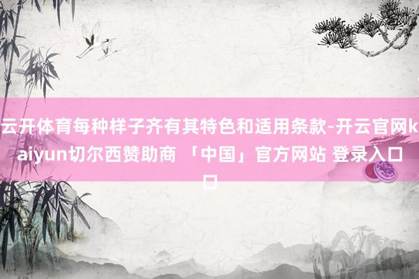 云开体育每种样子齐有其特色和适用条款-开云官网kaiyun切尔西赞助商 「中国」官方网站 登录入口