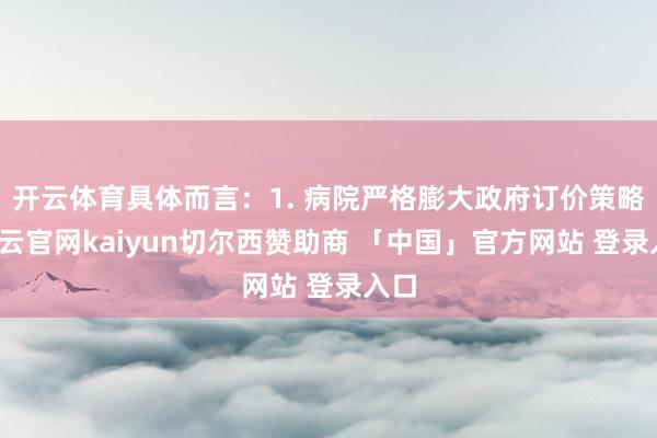 开云体育具体而言：1. 病院严格膨大政府订价策略-开云官网kaiyun切尔西赞助商 「中国」官方网站 登录入口