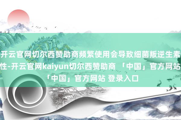 开云官网切尔西赞助商频繁使用会导致细菌叛逆生素失去敏锐性-开云官网kaiyun切尔西赞助商 「中国」官方网站 登录入口