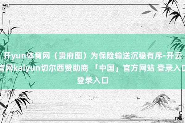开yun体育网（贵府图）为保险输送沉稳有序-开云官网kaiyun切尔西赞助商 「中国」官方网站 登录入口