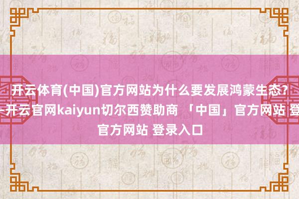 开云体育(中国)官方网站　　为什么要发展鸿蒙生态？据了解-开云官网kaiyun切尔西赞助商 「中国」官方网站 登录入口