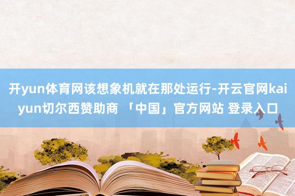 开yun体育网该想象机就在那处运行-开云官网kaiyun切尔西赞助商 「中国」官方网站 登录入口