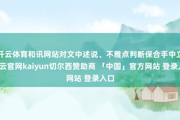 开云体育和讯网站对文中述说、不雅点判断保合手中立-开云官网kaiyun切尔西赞助商 「中国」官方网站 登录入口
